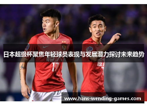 日本超级杯聚焦年轻球员表现与发展潜力探讨未来趋势