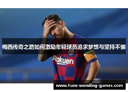 梅西传奇之路如何激励年轻球员追求梦想与坚持不懈