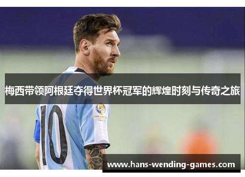 梅西带领阿根廷夺得世界杯冠军的辉煌时刻与传奇之旅
