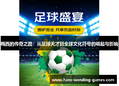 梅西的传奇之路：从足球天才到全球文化符号的崛起与影响