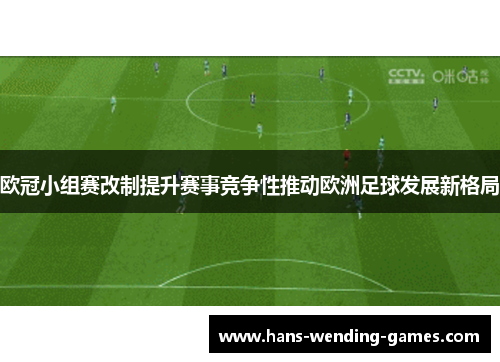 欧冠小组赛改制提升赛事竞争性推动欧洲足球发展新格局