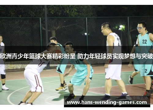 欧洲青少年篮球大赛精彩纷呈 助力年轻球员实现梦想与突破