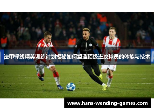 法甲锋线精英训练计划揭秘如何塑造顶级进攻球员的体能与技术 法甲锋线精英训练计划揭秘如何塑造顶级进攻球员的体能与技术