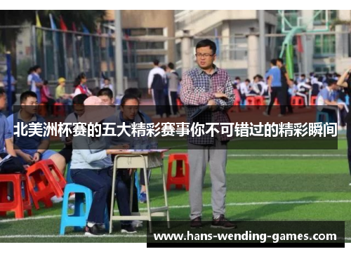 北美洲杯赛的五大精彩赛事你不可错过的精彩瞬间