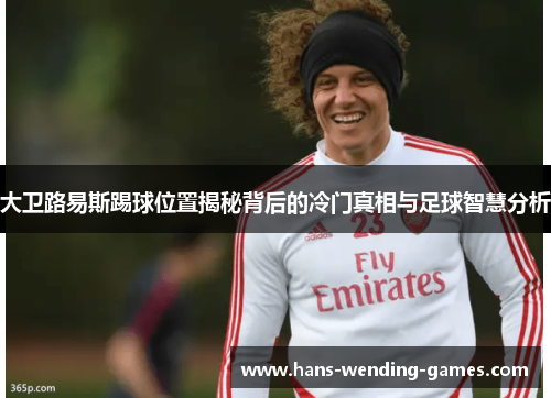 大卫路易斯踢球位置揭秘背后的冷门真相与足球智慧分析