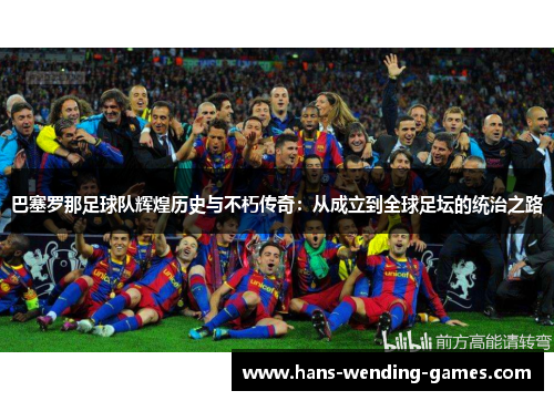 巴塞罗那足球队辉煌历史与不朽传奇：从成立到全球足坛的统治之路