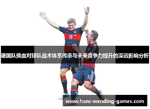 德国队换血对球队战术体系传承与未来竞争力提升的深远影响分析