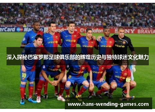 深入探秘巴塞罗那足球俱乐部的辉煌历史与独特球迷文化魅力