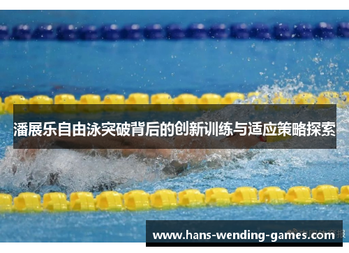 潘展乐自由泳突破背后的创新训练与适应策略探索