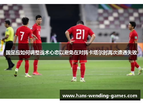 国足应如何调整战术心态以避免在对阵卡塔尔时再次遭遇失败