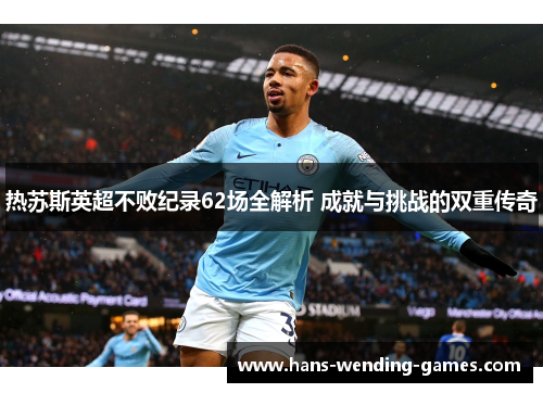 热苏斯英超不败纪录62场全解析 成就与挑战的双重传奇 热苏斯英超不败纪录62场全解析 成就与挑战的双重传奇