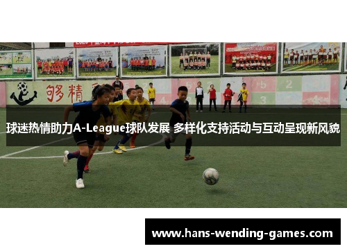 球迷热情助力A-League球队发展 多样化支持活动与互动呈现新风貌