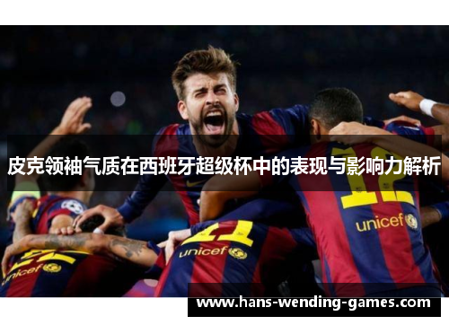 皮克领袖气质在西班牙超级杯中的表现与影响力解析
