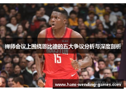 禅师会议上围绕恩比德的五大争议分析与深度剖析 禅师会议上围绕恩比德的五大争议分析与深度剖析