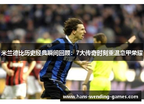 米兰德比历史经典瞬间回顾:7大传奇时刻重温意甲荣耀 米兰德比历史经典瞬间回顾:7大传奇时刻重温意甲荣耀