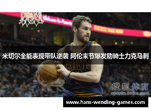 米切尔全能表现带队逆袭 阿伦末节爆发助骑士力克马刺