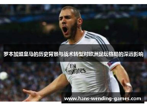 罗本加盟皇马的历史背景与战术转型对欧洲足坛格局的深远影响