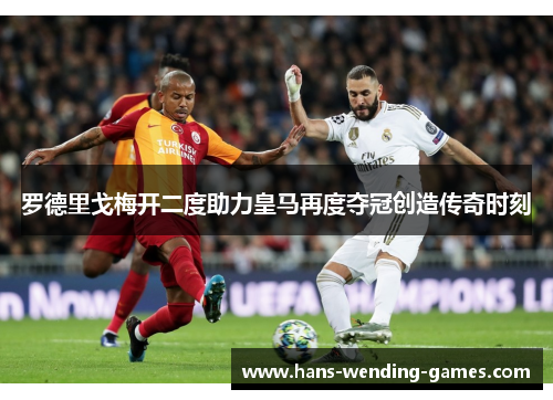罗德里戈梅开二度助力皇马再度夺冠创造传奇时刻