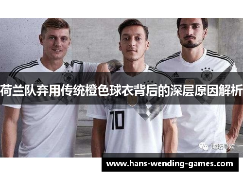 荷兰队弃用传统橙色球衣背后的深层原因解析