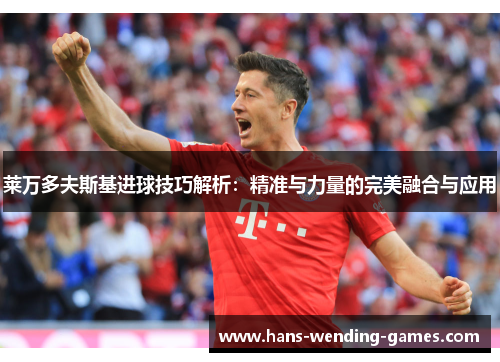 莱万多夫斯基进球技巧解析：精准与力量的完美融合与应用