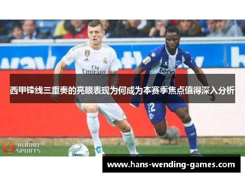 西甲锋线三重奏的亮眼表现为何成为本赛季焦点值得深入分析 西甲锋线三重奏的亮眼表现为何成为本赛季焦点值得深入分析
