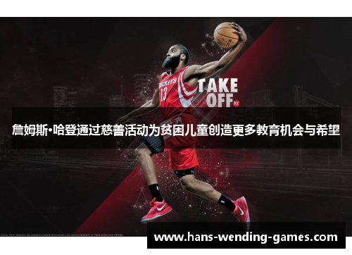 詹姆斯·哈登通过慈善活动为贫困儿童创造更多教育机会与希望 詹姆斯·哈登通过慈善活动为贫困儿童创造更多教育机会与希望