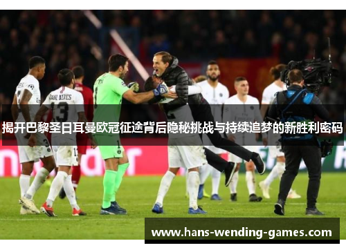 揭开巴黎圣日耳曼欧冠征途背后隐秘挑战与持续追梦的新胜利密码