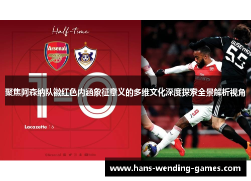 聚焦阿森纳队徽红色内涵象征意义的多维文化深度探索全景解析视角