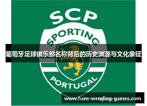 葡萄牙足球俱乐部名称背后的历史渊源与文化象征