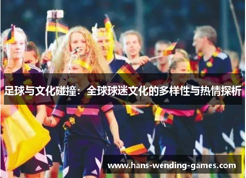 足球与文化碰撞:全球球迷文化的多样性与热情探析 足球与文化碰撞:全球球迷文化的多样性与热情探析