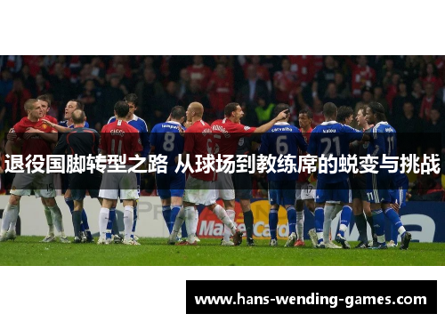退役国脚转型之路 从球场到教练席的蜕变与挑战 退役国脚转型之路 从球场到教练席的蜕变与挑战