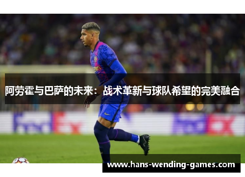 阿劳霍与巴萨的未来:战术革新与球队希望的完美融合 阿劳霍与巴萨的未来:战术革新与球队希望的完美融合