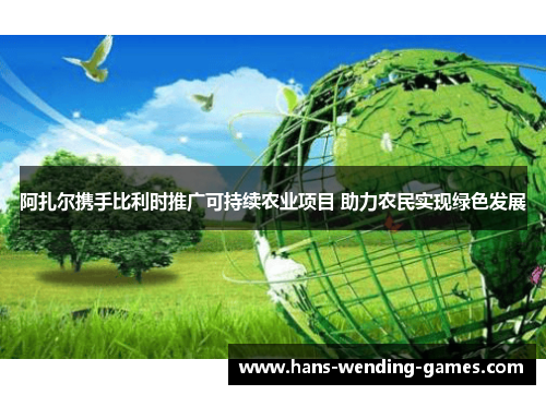 阿扎尔携手比利时推广可持续农业项目 助力农民实现绿色发展 阿扎尔携手比利时推广可持续农业项目 助力农民实现绿色发展