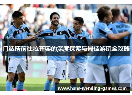 门迭塔前往拉齐奥的深度探索与最佳游玩全攻略 门迭塔前往拉齐奥的深度探索与最佳游玩全攻略