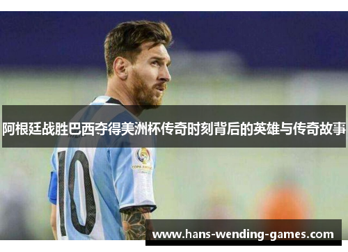 阿根廷战胜巴西夺得美洲杯传奇时刻背后的英雄与传奇故事 阿根廷战胜巴西夺得美洲杯传奇时刻背后的英雄与传奇故事