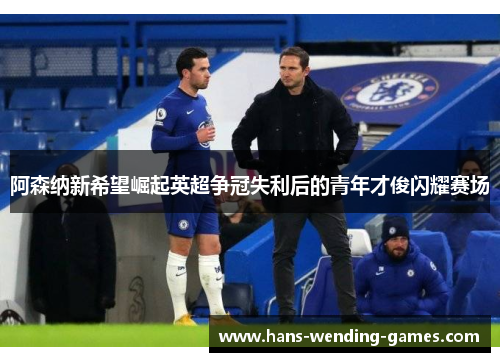 阿森纳新希望崛起英超争冠失利后的青年才俊闪耀赛场 阿森纳新希望崛起英超争冠失利后的青年才俊闪耀赛场