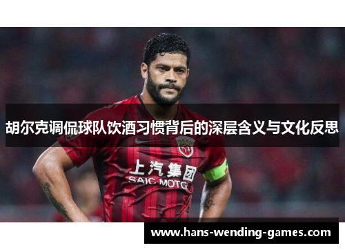 胡尔克调侃球队饮酒习惯背后的深层含义与文化反思