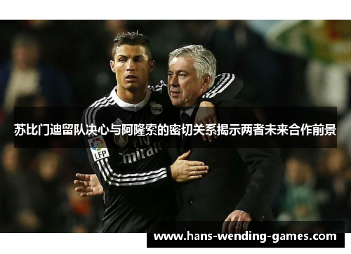 苏比门迪留队决心与阿隆索的密切关系揭示两者未来合作前景