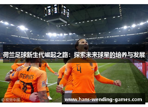 荷兰足球新生代崛起之路：探索未来球星的培养与发展