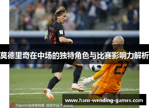 莫德里奇在中场的独特角色与比赛影响力解析