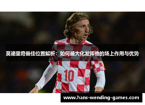 莫德里奇最佳位置解析：如何最大化发挥他的场上作用与优势