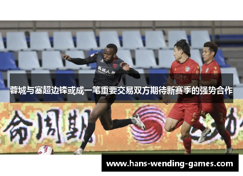 蓉城与塞超边锋或成一笔重要交易双方期待新赛季的强势合作