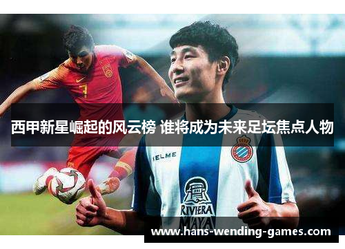 西甲新星崛起的风云榜 谁将成为未来足坛焦点人物