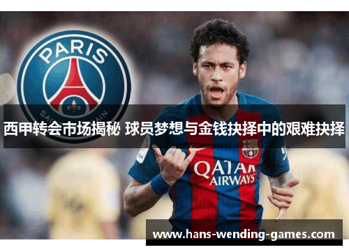 西甲转会市场揭秘 球员梦想与金钱抉择中的艰难抉择