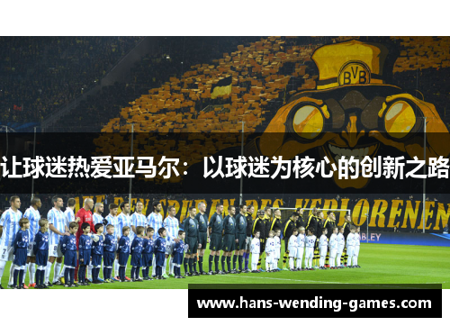 让球迷热爱亚马尔：以球迷为核心的创新之路