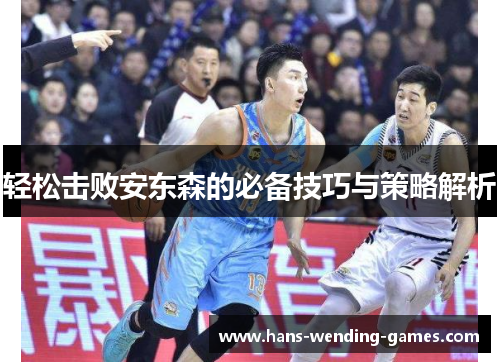 轻松击败安东森的必备技巧与策略解析 轻松击败安东森的必备技巧与策略解析
