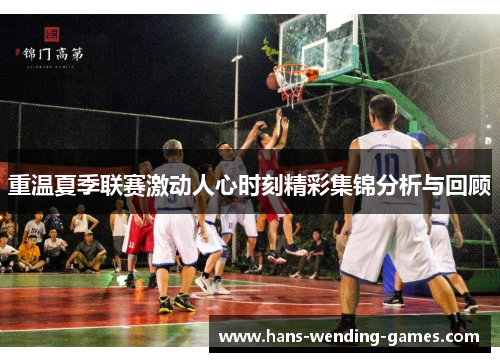 重温夏季联赛激动人心时刻精彩集锦分析与回顾