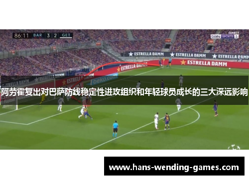 阿劳霍复出对巴萨防线稳定性进攻组织和年轻球员成长的三大深远影响