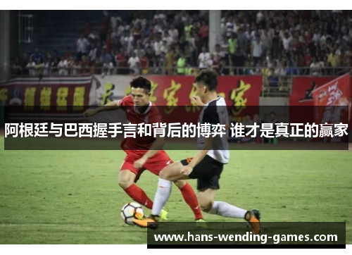 阿根廷与巴西握手言和背后的博弈 谁才是真正的赢家