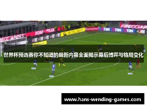 世界杯预选赛你不知道的最新内幕全面揭示幕后博弈与格局变化
